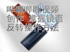 哔哩哔哩视频创作 掌握镜面反转操作方法 