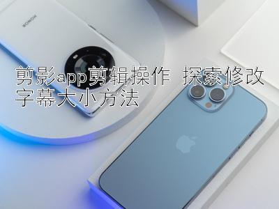 剪影app剪辑操作 探索修改字幕大小方法