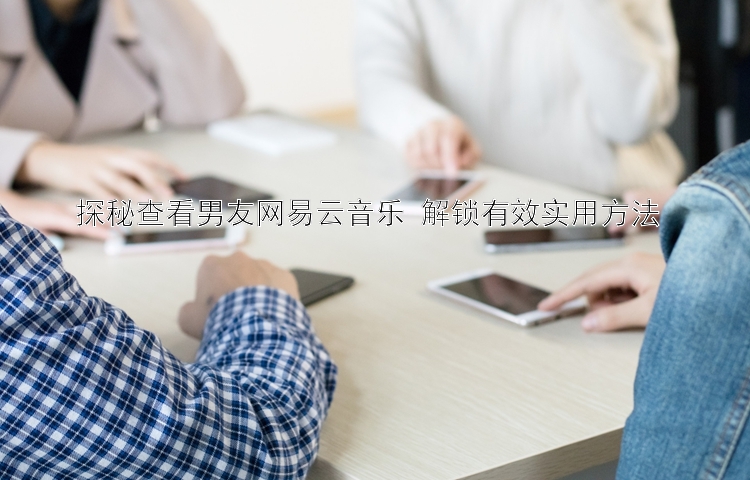 探秘查看男友网易云音乐 解锁有效实用方法 