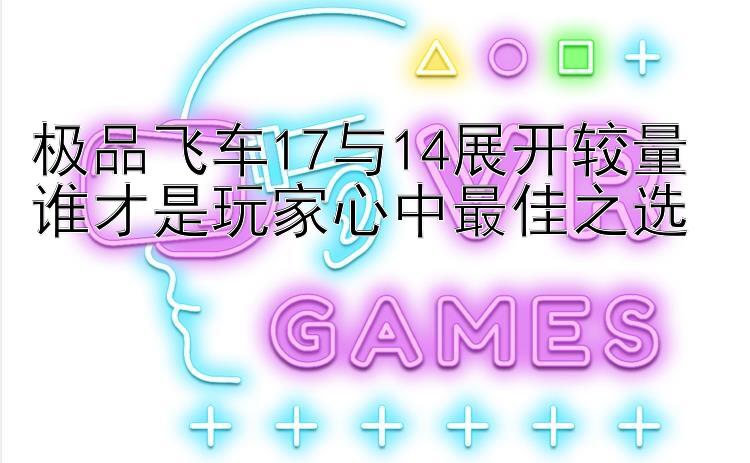 极品飞车17与14展开较量 谁才是玩家心中最佳之选 