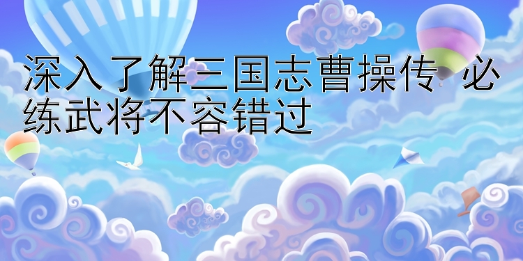 深入了解三国志曹操传 必练武将不容错过 